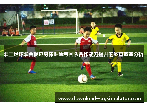 职工足球联赛促进身体健康与团队合作能力提升的多重效益分析