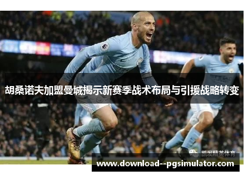 胡桑诺夫加盟曼城揭示新赛季战术布局与引援战略转变 胡桑诺夫加盟曼城揭示新赛季战术布局与引援战略转变