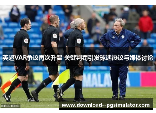 英超VAR争议再次升温 关键判罚引发球迷热议与媒体讨论