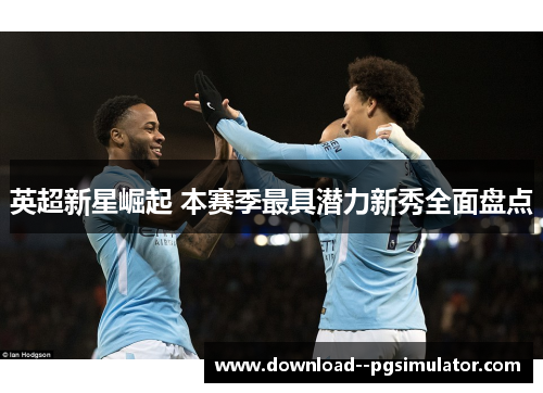英超新星崛起 本赛季最具潜力新秀全面盘点
