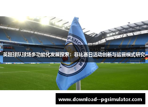 英超球队球场多功能化发展探索:非比赛日活动创新与运营模式研究 英超球队球场多功能化发展探索:非比赛日活动创新与运营模式研究