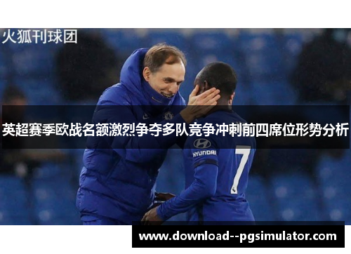 英超赛季欧战名额激烈争夺多队竞争冲刺前四席位形势分析 英超赛季欧战名额激烈争夺多队竞争冲刺前四席位形势分析