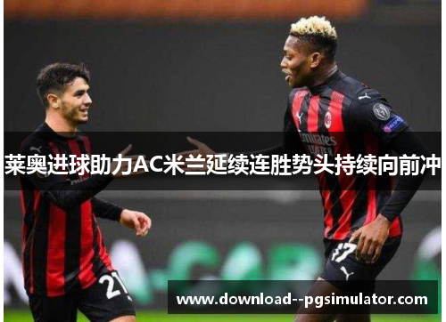 莱奥进球助力AC米兰延续连胜势头持续向前冲 莱奥进球助力AC米兰延续连胜势头持续向前冲