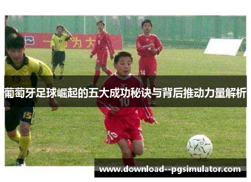 葡萄牙足球崛起的五大成功秘诀与背后推动力量解析