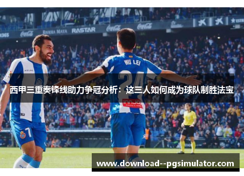 西甲三重奏锋线助力争冠分析:这三人如何成为球队制胜法宝 西甲三重奏锋线助力争冠分析:这三人如何成为球队制胜法宝