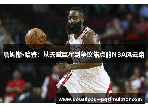 詹姆斯·哈登：从天赋巨星到争议焦点的NBA风云路