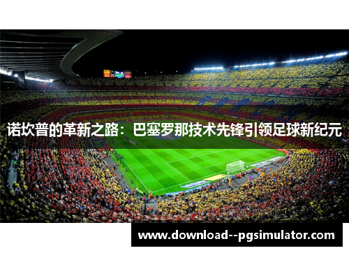 诺坎普的革新之路:巴塞罗那技术先锋引领足球新纪元 诺坎普的革新之路:巴塞罗那技术先锋引领足球新纪元