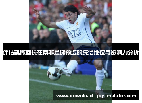 评估凯撒酋长在南非足球领域的统治地位与影响力分析 评估凯撒酋长在南非足球领域的统治地位与影响力分析