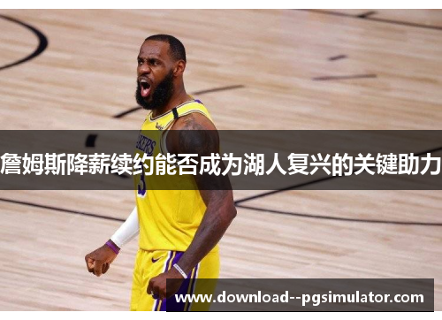 詹姆斯降薪续约能否成为湖人复兴的关键助力 詹姆斯降薪续约能否成为湖人复兴的关键助力