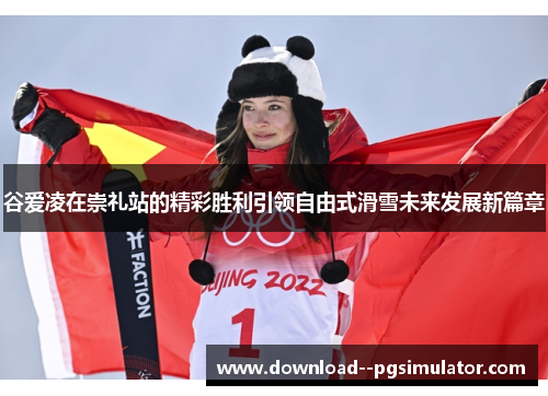 谷爱凌在崇礼站的精彩胜利引领自由式滑雪未来发展新篇章 谷爱凌在崇礼站的精彩胜利引领自由式滑雪未来发展新篇章