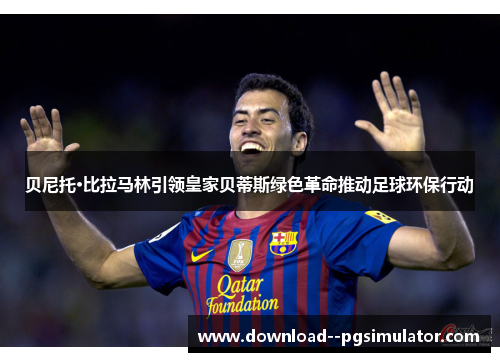 贝尼托·比拉马林引领皇家贝蒂斯绿色革命推动足球环保行动