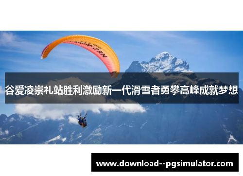 谷爱凌崇礼站胜利激励新一代滑雪者勇攀高峰成就梦想 谷爱凌崇礼站胜利激励新一代滑雪者勇攀高峰成就梦想