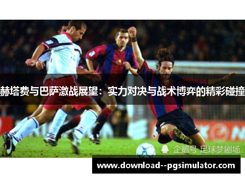赫塔费与巴萨激战展望:实力对决与战术博弈的精彩碰撞 赫塔费与巴萨激战展望:实力对决与战术博弈的精彩碰撞