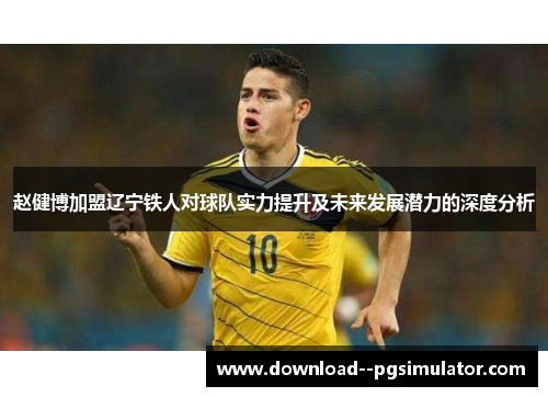 赵健博加盟辽宁铁人对球队实力提升及未来发展潜力的深度分析
