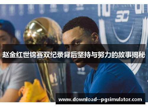 赵金红世锦赛双纪录背后坚持与努力的故事揭秘