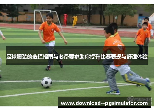 足球服装的选择指南与必备要求助你提升比赛表现与舒适体验 足球服装的选择指南与必备要求助你提升比赛表现与舒适体验