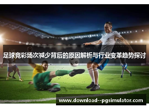 足球竞彩场次减少背后的原因解析与行业变革趋势探讨 足球竞彩场次减少背后的原因解析与行业变革趋势探讨