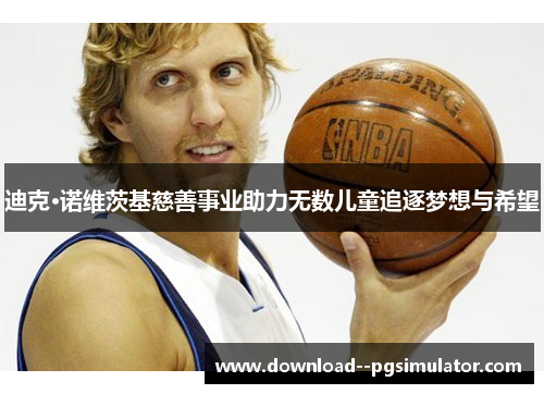 迪克·诺维茨基慈善事业助力无数儿童追逐梦想与希望 迪克·诺维茨基慈善事业助力无数儿童追逐梦想与希望