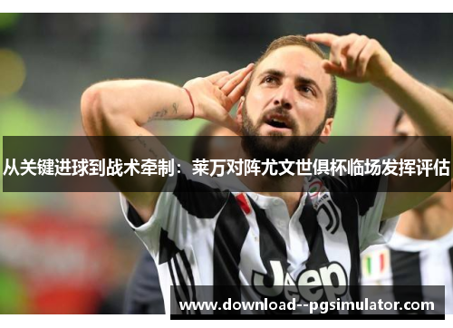从关键进球到战术牵制:莱万对阵尤文世俱杯临场发挥评估 从关键进球到战术牵制:莱万对阵尤文世俱杯临场发挥评估