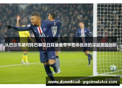 从巴尔韦德对阵巴黎圣日耳曼看意甲整体低迷的深层原因剖析 从巴尔韦德对阵巴黎圣日耳曼看意甲整体低迷的深层原因剖析