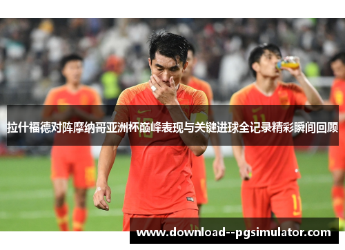 拉什福德对阵摩纳哥亚洲杯巅峰表现与关键进球全记录精彩瞬间回顾