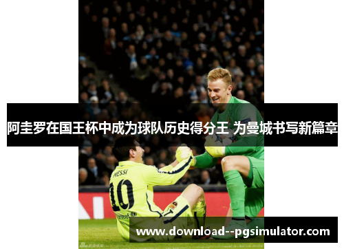 阿圭罗在国王杯中成为球队历史得分王 为曼城书写新篇章