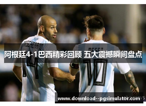 阿根廷4-1巴西精彩回顾 五大震撼瞬间盘点