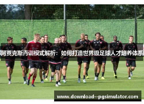 阿贾克斯青训模式解析：如何打造世界级足球人才培养体系