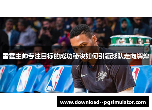 雷霆主帅专注目标的成功秘诀如何引领球队走向辉煌