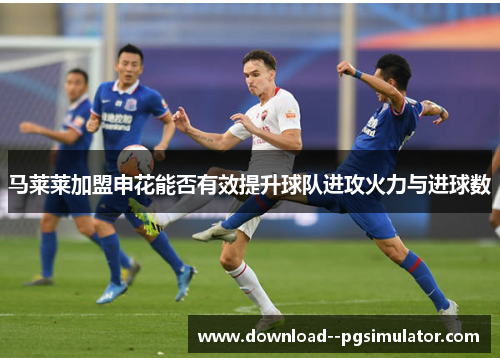 马莱莱加盟申花能否有效提升球队进攻火力与进球数