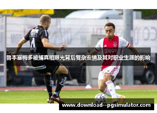 鲁本塞梅多被捕真相曝光背后复杂案情及其对职业生涯的影响