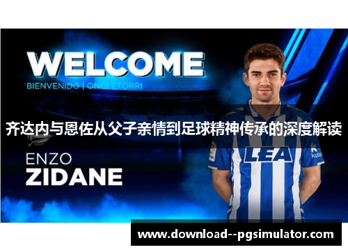 齐达内与恩佐从父子亲情到足球精神传承的深度解读