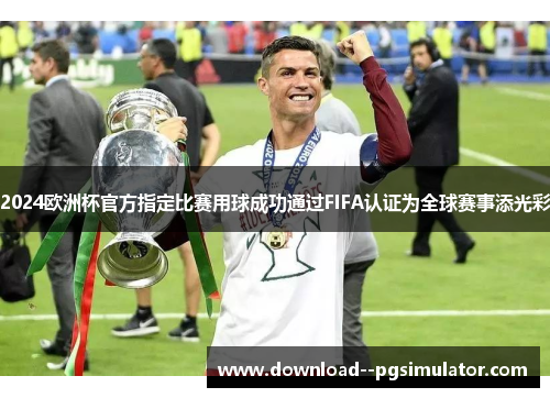 2024欧洲杯官方指定比赛用球成功通过FIFA认证为全球赛事添光彩