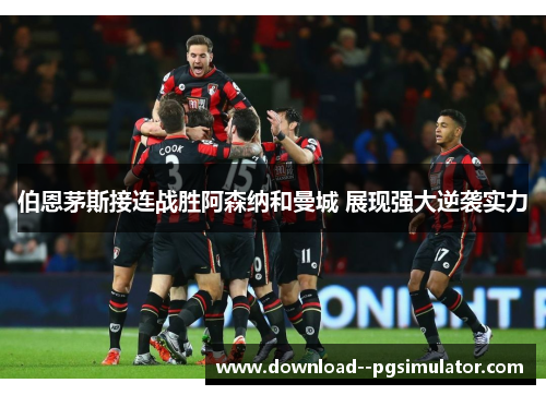伯恩茅斯接连战胜阿森纳和曼城 展现强大逆袭实力