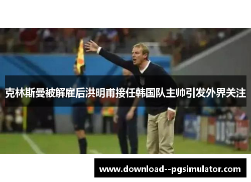 克林斯曼被解雇后洪明甫接任韩国队主帅引发外界关注