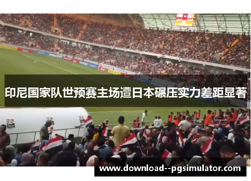 印尼国家队世预赛主场遭日本碾压实力差距显著