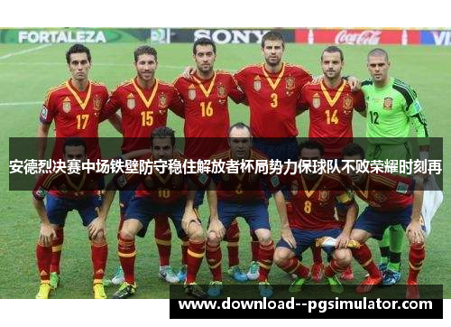 安德烈决赛中场铁壁防守稳住解放者杯局势力保球队不败荣耀时刻再