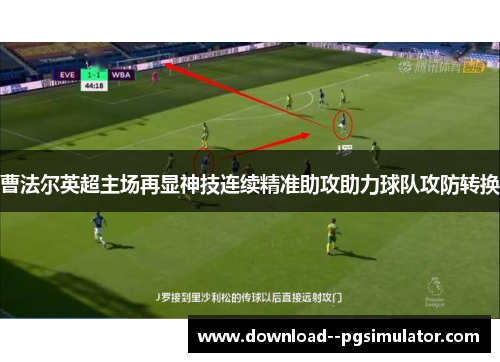 曹法尔英超主场再显神技连续精准助攻助力球队攻防转换
