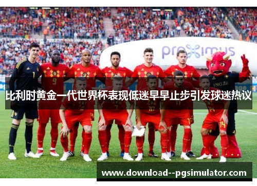 比利时黄金一代世界杯表现低迷早早止步引发球迷热议 比利时黄金一代世界杯表现低迷早早止步引发球迷热议