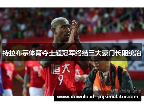 特拉布宗体育夺土超冠军终结三大豪门长期统治 特拉布宗体育夺土超冠军终结三大豪门长期统治