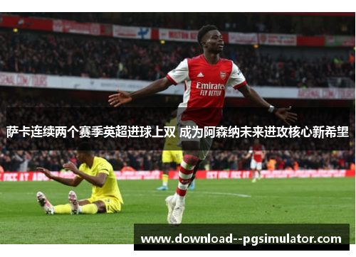 萨卡连续两个赛季英超进球上双 成为阿森纳未来进攻核心新希望