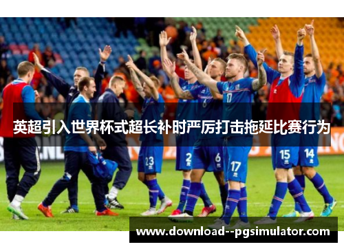 英超引入世界杯式超长补时严厉打击拖延比赛行为 英超引入世界杯式超长补时严厉打击拖延比赛行为