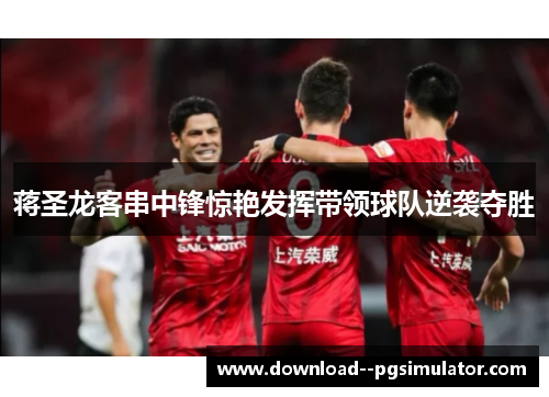 蒋圣龙客串中锋惊艳发挥带领球队逆袭夺胜 蒋圣龙客串中锋惊艳发挥带领球队逆袭夺胜