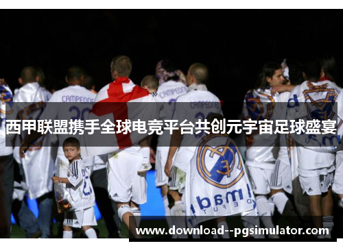 西甲联盟携手全球电竞平台共创元宇宙足球盛宴 西甲联盟携手全球电竞平台共创元宇宙足球盛宴