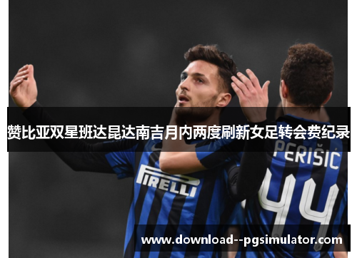 赞比亚双星班达昆达南吉月内两度刷新女足转会费纪录