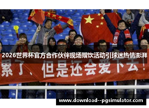 2026世界杯官方合作伙伴现场赠饮活动引球迷热情澎湃