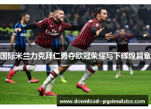 国际米兰力克拜仁勇夺欧冠荣耀写下辉煌篇章