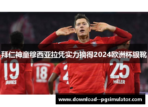 拜仁神童穆西亚拉凭实力摘得2024欧洲杯银靴 拜仁神童穆西亚拉凭实力摘得2024欧洲杯银靴