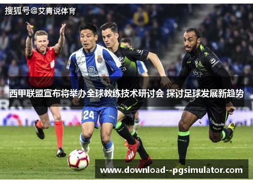 西甲联盟宣布将举办全球教练技术研讨会 探讨足球发展新趋势 西甲联盟宣布将举办全球教练技术研讨会 探讨足球发展新趋势