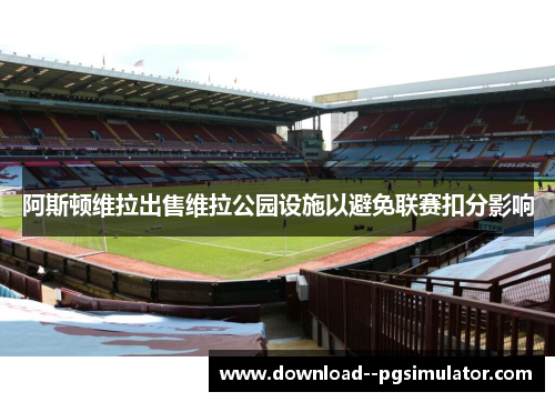 阿斯顿维拉出售维拉公园设施以避免联赛扣分影响 阿斯顿维拉出售维拉公园设施以避免联赛扣分影响